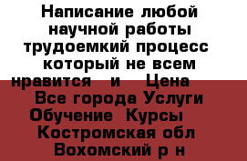 Написание любой научной работы трудоемкий процесс, который не всем нравится...и  › Цена ­ 550 - Все города Услуги » Обучение. Курсы   . Костромская обл.,Вохомский р-н